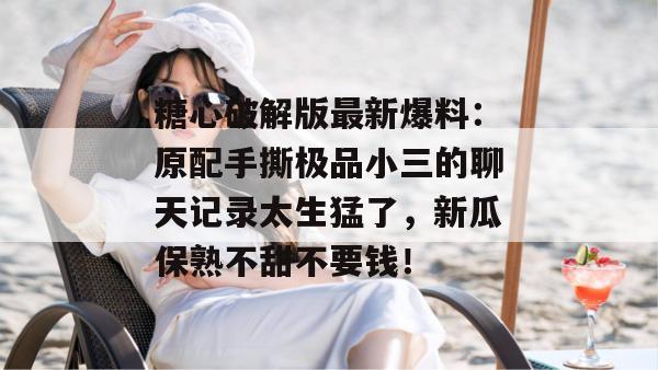 糖心破解版最新爆料:原配手撕极品小三的聊天记录太生猛了,新瓜保熟不甜不要钱!