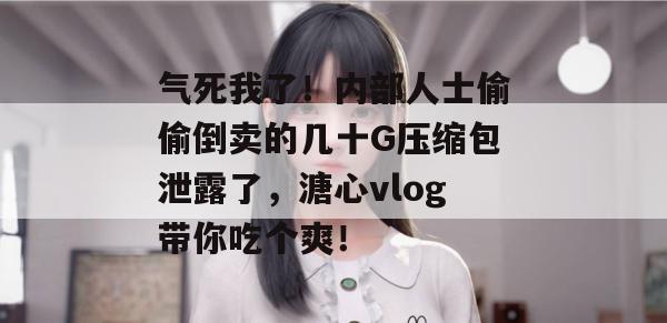 气死我了!内部人士偷偷倒卖的几十G压缩包泄露了,溏心vlog带你吃个爽!